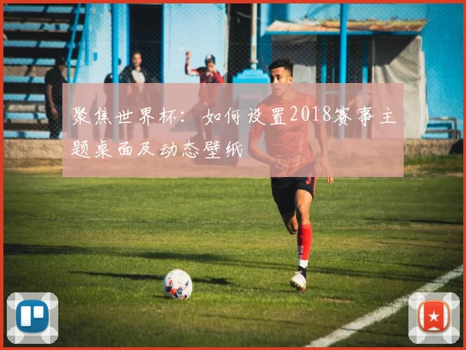 聚焦世界杯：如何设置2018赛事主题桌面及动态壁纸