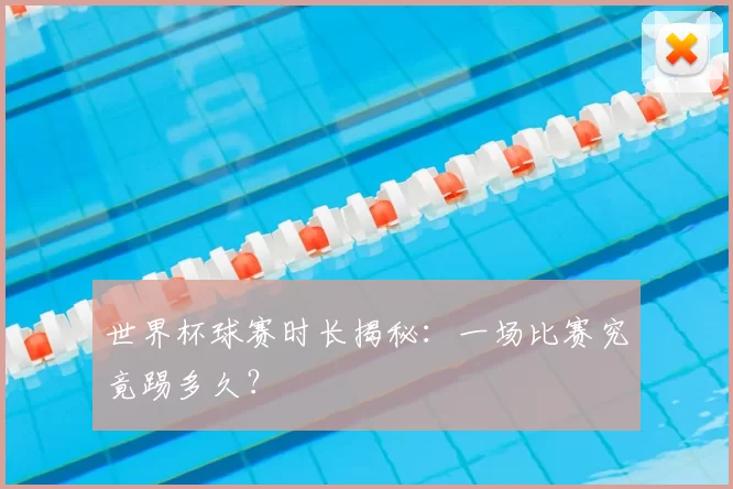世界杯球赛时长揭秘：一场比赛究竟踢多久？