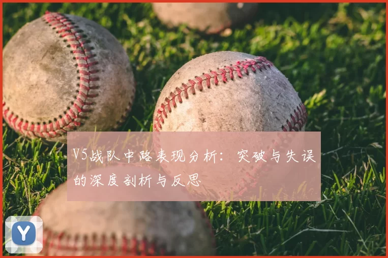 V5战队中路表现分析:突破与失误的深度剖析与反思