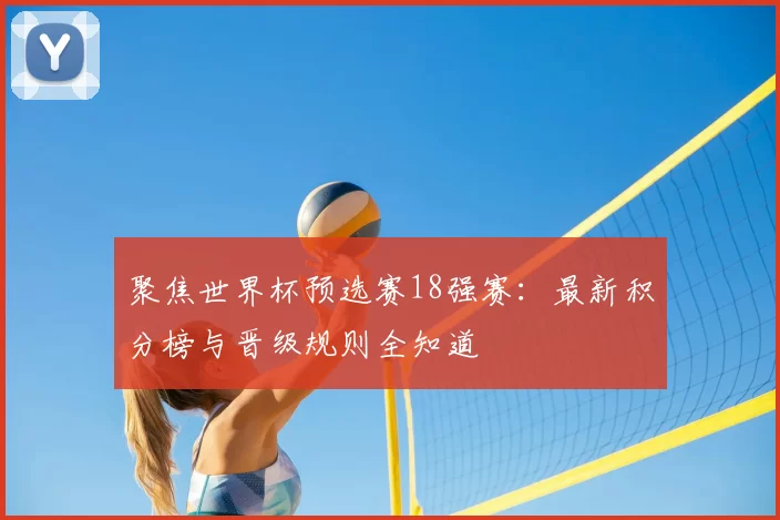 聚焦世界杯预选赛18强赛:最新积分榜与晋级规则全知道