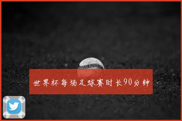 世界杯每场足球赛时长90分钟