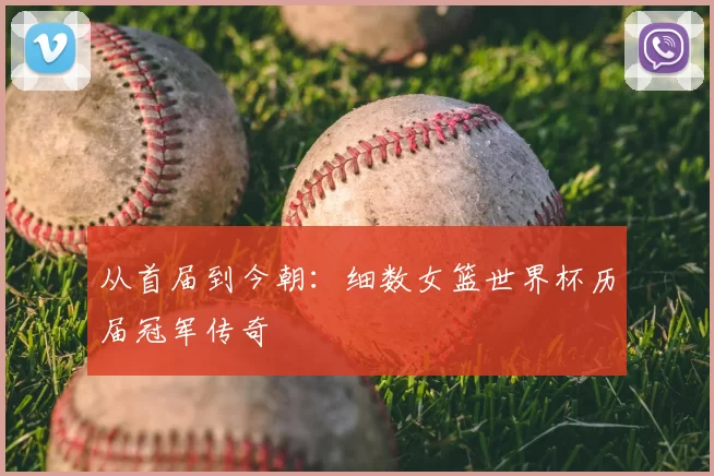 从首届到今朝:细数女篮世界杯历届冠军传奇