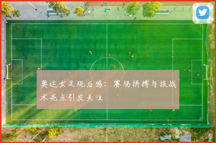 奥运女足观后感:赛场拼搏与技战术亮点引发关注