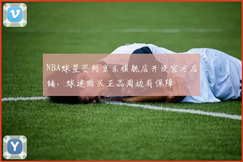 NBA球星签约京东旗舰店开设官方店铺,球迷购买正品周边有保障