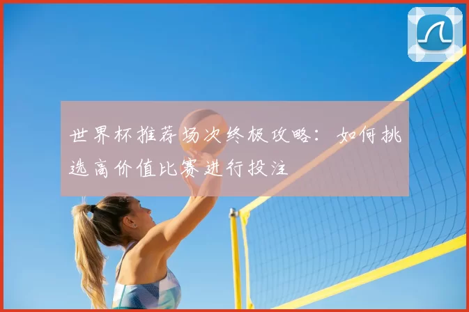世界杯推荐场次终极攻略：如何挑选高价值比赛进行投注