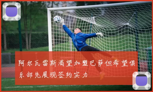 阿尔瓦雷斯渴望加盟巴萨但希望俱乐部先展现签约实力