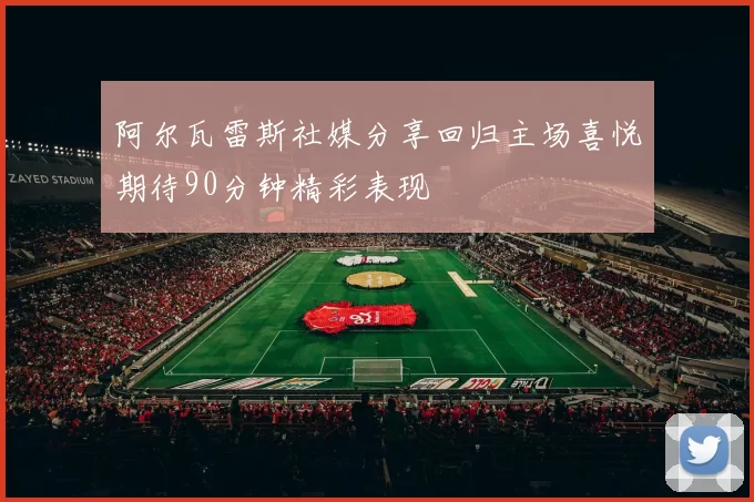 阿尔瓦雷斯社媒分享回归主场喜悦期待90分钟精彩表现