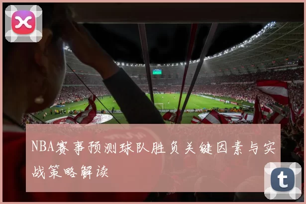 NBA赛事预测球队胜负关键因素与实战策略解读