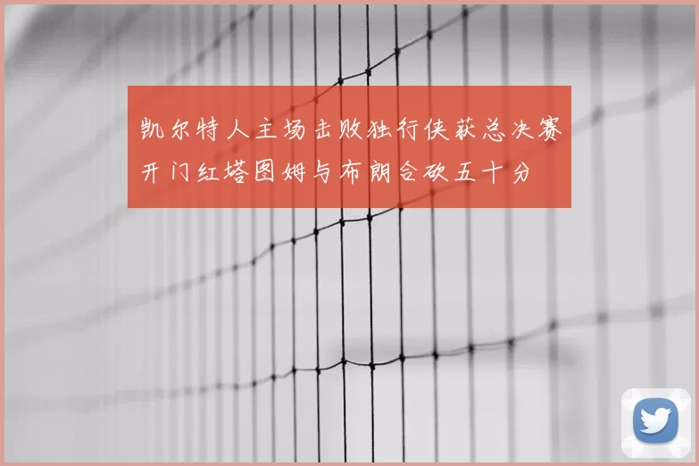 凯尔特人主场击败独行侠获总决赛开门红塔图姆与布朗合砍五十分