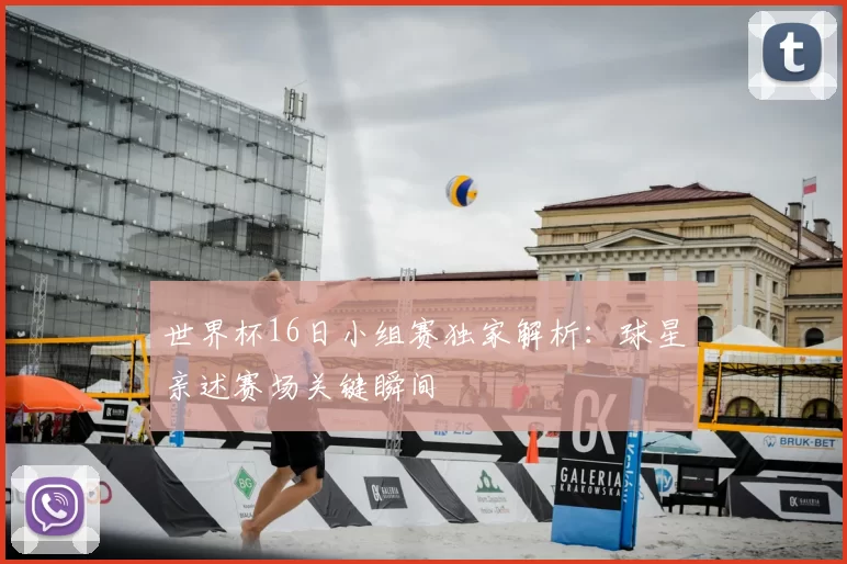 世界杯16日小组赛独家解析：球星亲述赛场关键瞬间