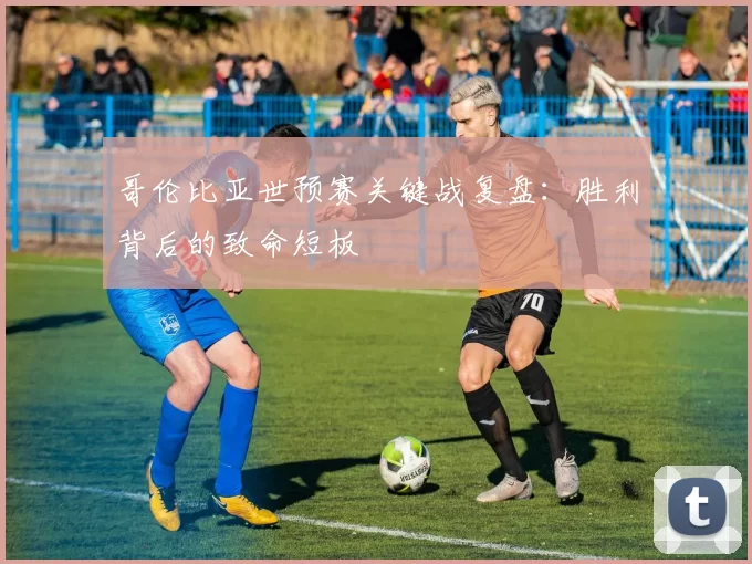 哥伦比亚世预赛关键战复盘：胜利背后的致命短板