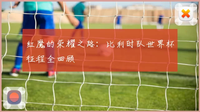 红魔的荣耀之路:比利时队世界杯征程全回顾