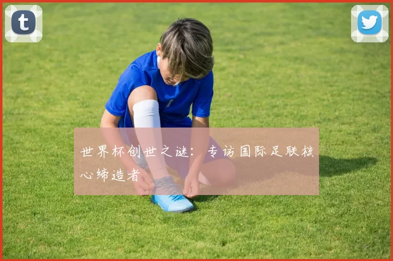 世界杯创世之谜：专访国际足联核心缔造者