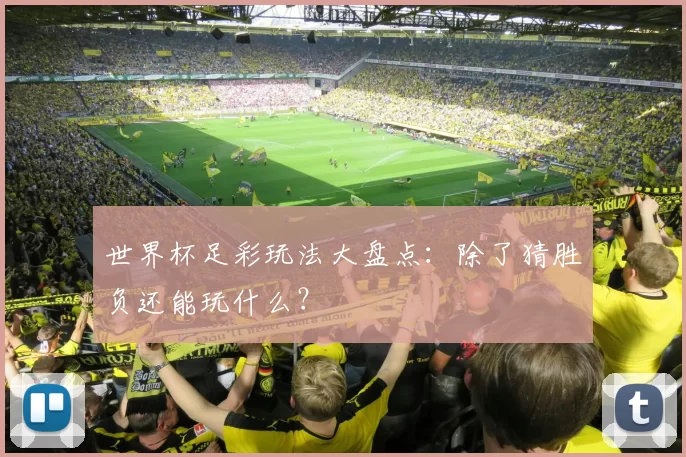 世界杯足彩玩法大盘点:除了猜胜负还能玩什么?