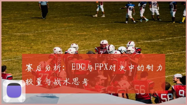 赛后分析：EDG与FPX对决中的耐力较量与战术思考
