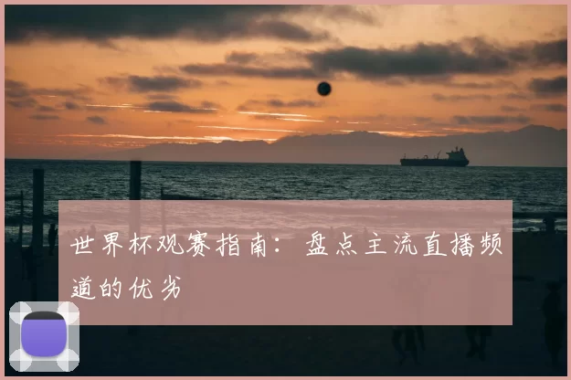 世界杯观赛指南：盘点主流直播频道的优劣