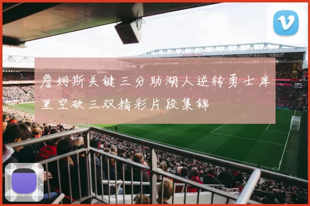 詹姆斯关键三分助湖人逆转勇士库里空砍三双精彩片段集锦