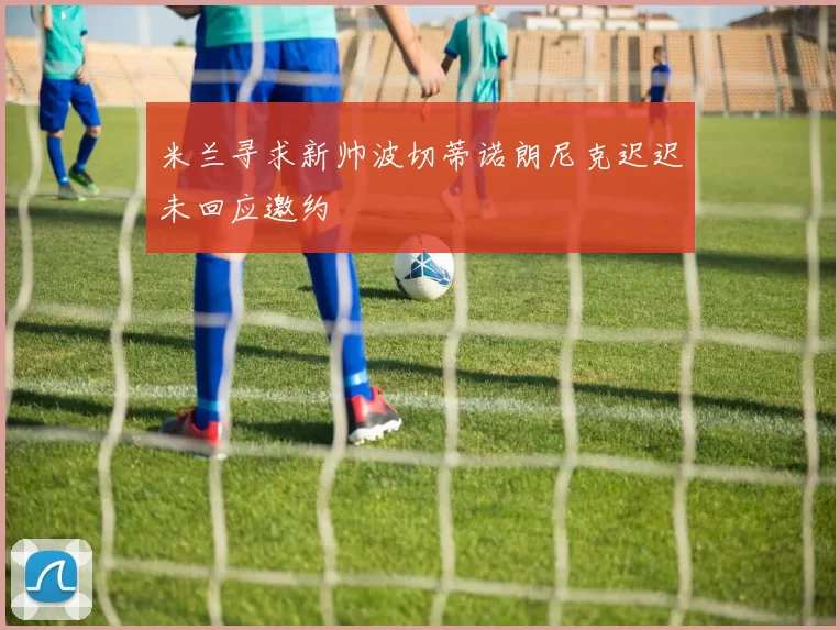 米兰寻求新帅波切蒂诺朗尼克迟迟未回应邀约