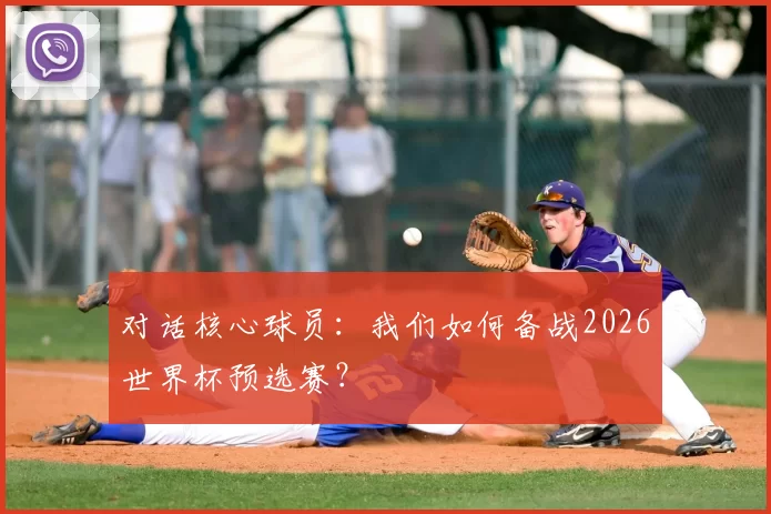 对话核心球员:我们如何备战2026世界杯预选赛?