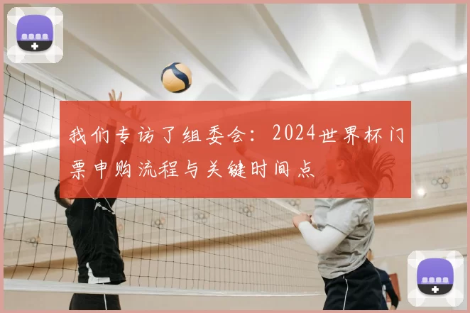 我们专访了组委会：2024世界杯门票申购流程与关键时间点