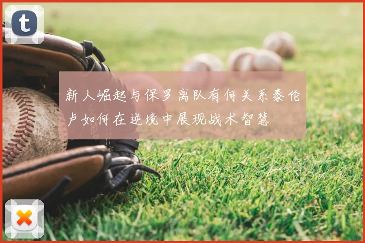 新人崛起与保罗离队有何关系泰伦卢如何在逆境中展现战术智慧