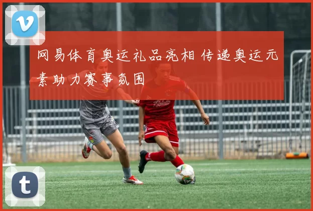 网易体育奥运礼品亮相 传递奥运元素助力赛事氛围