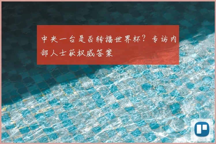 中央一台是否转播世界杯？专访内部人士获权威答案