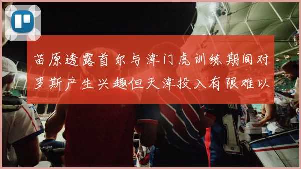 苗原透露首尔与津门虎训练期间对罗斯产生兴趣但天津投入有限难以引进
