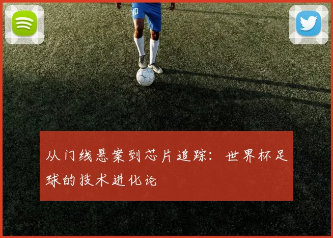 从门线悬案到芯片追踪:世界杯足球的技术进化论