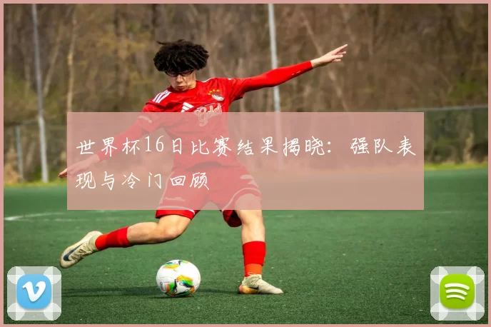 世界杯16日比赛结果揭晓：强队表现与冷门回顾