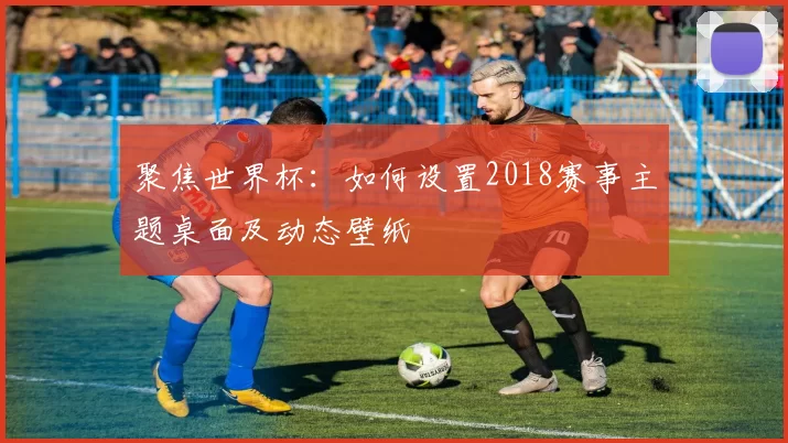 聚焦世界杯：如何设置2018赛事主题桌面及动态壁纸