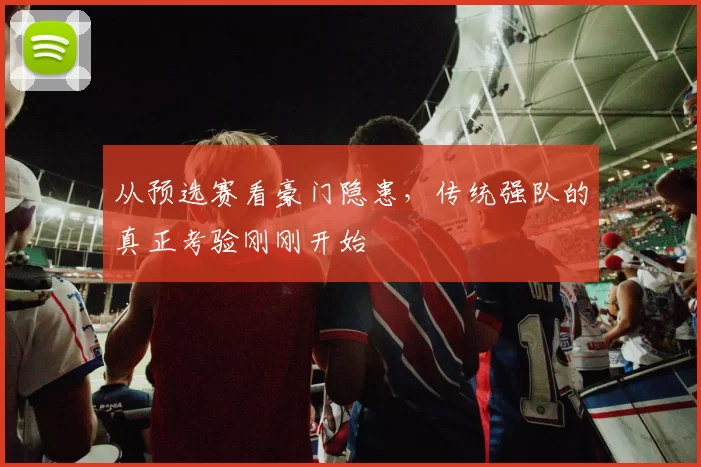 从预选赛看豪门隐患，传统强队的真正考验刚刚开始