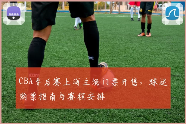 CBA季后赛上海主场门票开售，球迷购票指南与赛程安排