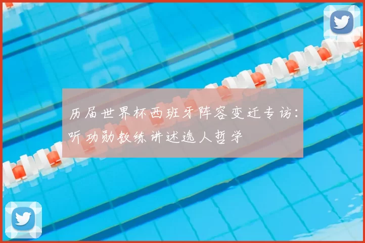 历届世界杯西班牙阵容变迁专访：听功勋教练讲述选人哲学