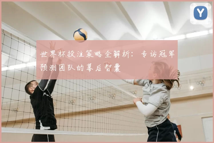 世界杯投注策略全解析:专访冠军预测团队的幕后智囊