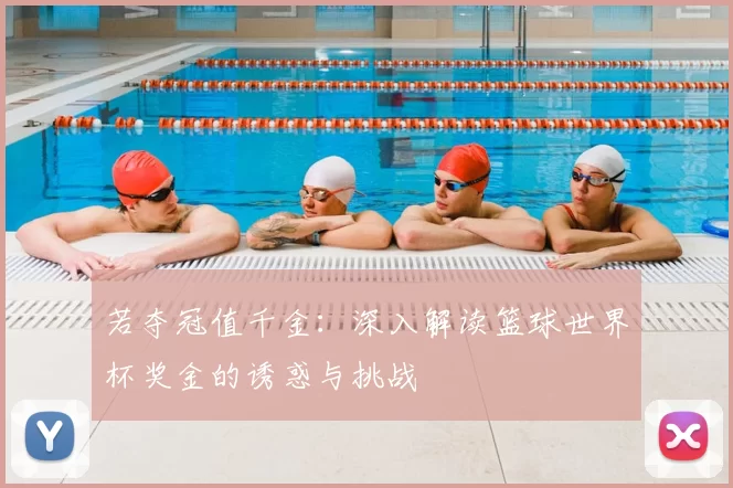 若夺冠值千金:深入解读篮球世界杯奖金的诱惑与挑战