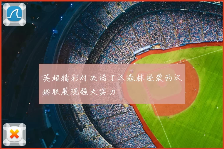 英超精彩对决诺丁汉森林逆袭西汉姆联展现强大实力