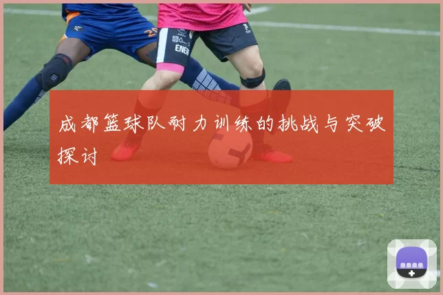 成都篮球队耐力训练的挑战与突破探讨