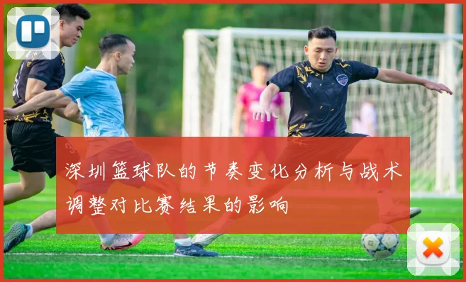 深圳篮球队的节奏变化分析与战术调整对比赛结果的影响