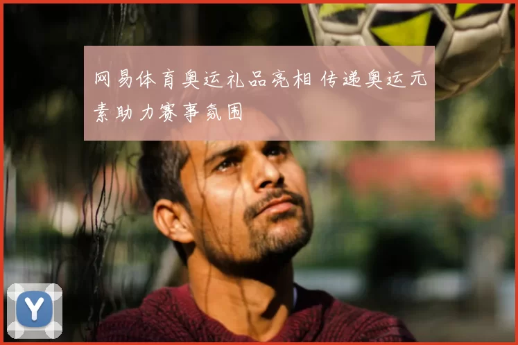 网易体育奥运礼品亮相 传递奥运元素助力赛事氛围