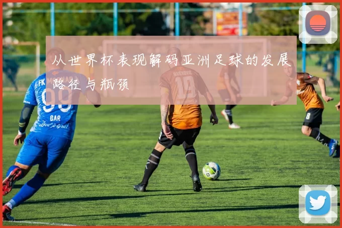 从世界杯表现解码亚洲足球的发展路径与瓶颈