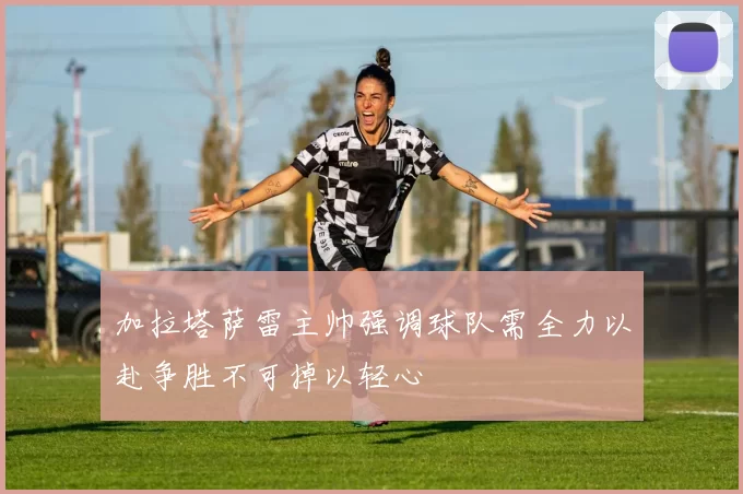 加拉塔萨雷主帅强调球队需全力以赴争胜不可掉以轻心