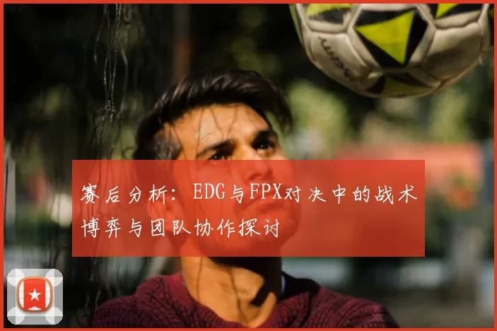 赛后分析：EDG与FPX对决中的战术博弈与团队协作探讨