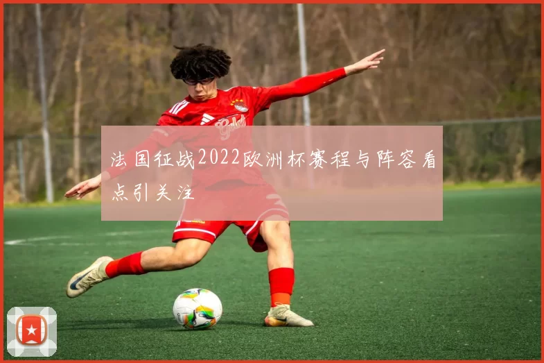 法国征战2022欧洲杯赛程与阵容看点引关注