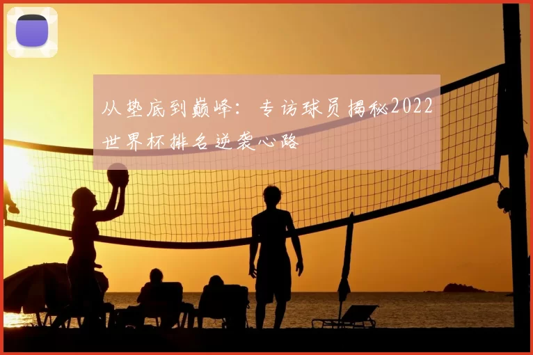 从垫底到巅峰：专访球员揭秘2022世界杯排名逆袭心路