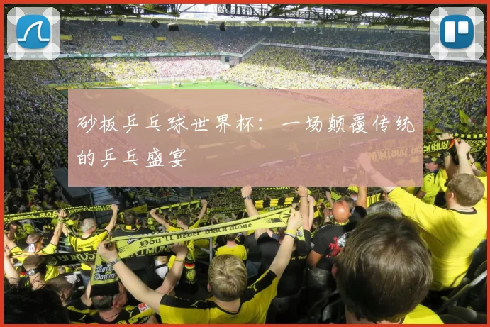 砂板乒乓球世界杯：一场颠覆传统的乒乓盛宴