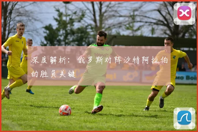 深度解析：俄罗斯对阵沙特阿拉伯的胜负关键
