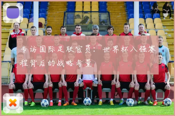 专访国际足联官员：世界杯八强赛程背后的战略考量