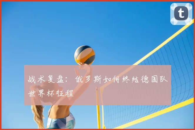 战术复盘:俄罗斯如何终结德国队世界杯征程
