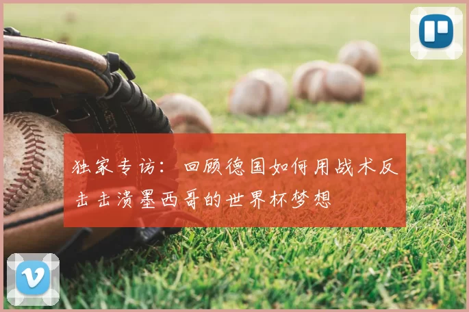 独家专访：回顾德国如何用战术反击击溃墨西哥的世界杯梦想